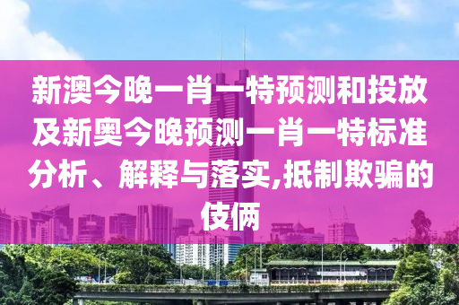 新澳今晚一肖一特預(yù)測和投放及新奧今晚預(yù)測一肖一特標準分析、解釋與落實,抵制欺騙的伎倆