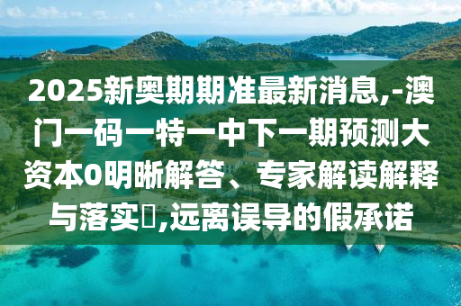 2025新奧期期準最新消息,-澳門一碼一特一中下一期預測大資本0明晰解答、專家解讀解釋與落實?,遠離誤導的假承諾