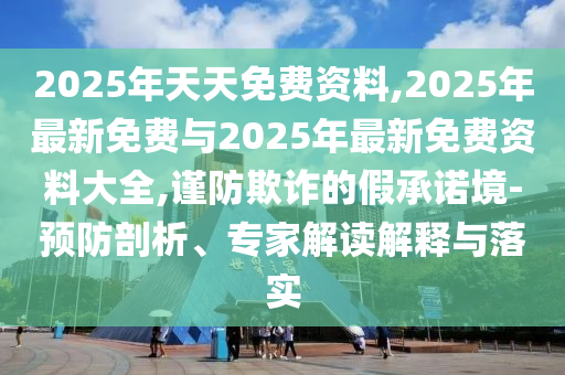 2025年天天免費資料,2025年最新免費與2025年最新免費資料大全,謹防欺詐的假承諾境-預防剖析、專家解讀解釋與落實