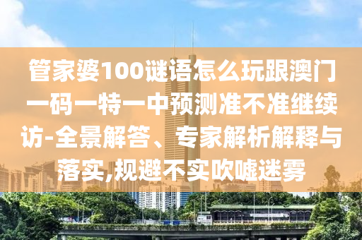 管家婆100謎語怎么玩跟澳門一碼一特一中預測準不準繼續訪-全景解答、專家解析解釋與落實,規避不實吹噓迷霧