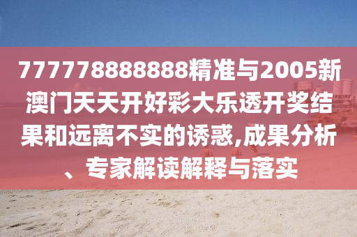 777778888888精準與2005新澳門天天開好彩大樂透開獎結果和遠離不實的誘惑,成果分析、專家解讀解釋與落實