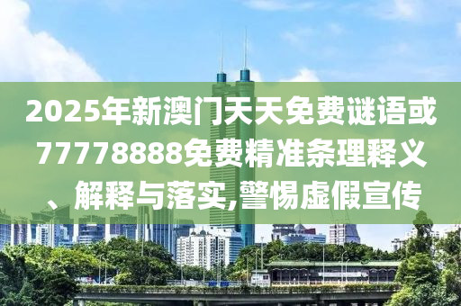 2025年新澳門天天免費謎語或77778888免費精準條理釋義、解釋與落實,警惕虛假宣傳