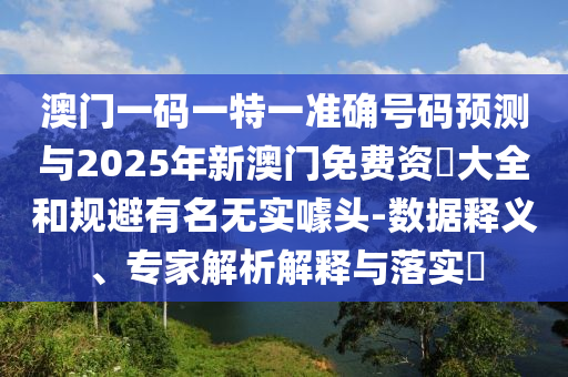 澳門一碼一特一準確號碼預測與2025年新澳門免費資枓大全和規避有名無實噱頭-數據釋義、專家解析解釋與落實?