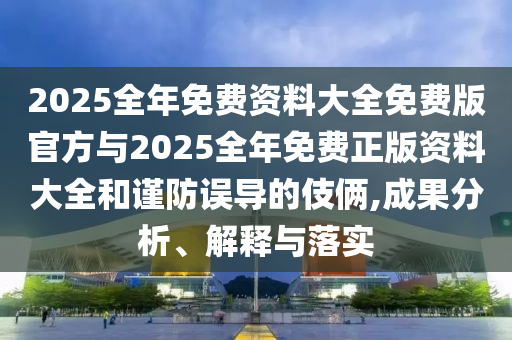 2025全年免費資料大全免費版官方與2025全年免費正版資料大全和謹防誤導的伎倆,成果分析、解釋與落實