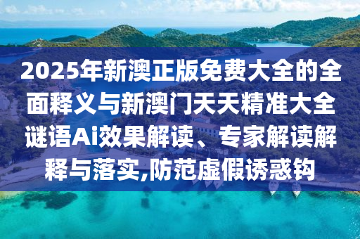 2025年新澳正版免費大全的全面釋義與新澳門天天精準大全謎語Ai效果解讀、專家解讀解釋與落實,防范虛假誘惑鉤