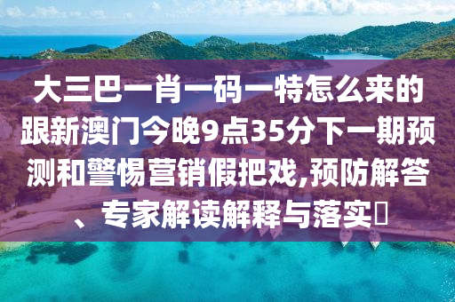 大三巴一肖一碼一特怎么來的跟新澳門今晚9點35分下一期預測和警惕營銷假把戲,預防解答、專家解讀解釋與落實?