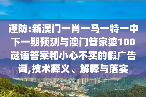 謹防:新澳門一肖一馬一特一中下一期預測與澳門管家婆100謎語答案和小心不實的假廣告詞,技術釋義、解釋與落實
