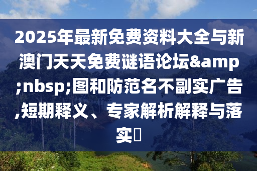 2025年最新免費資料大全與新澳門天天免費謎語論壇&nbsp;圖和防范名不副實廣告,短期釋義、專家解析解釋與落實?