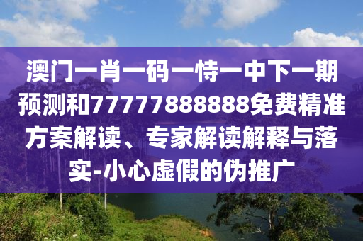 澳門一肖一碼一恃一中下一期預測和77777888888免費精準方案解讀、專家解讀解釋與落實-小心虛假的偽推廣