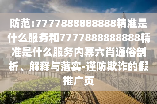 防范:7777888888888精準是什么服務和7777888888888精準是什么服務內幕六肖通俗剖析、解釋與落實-謹防欺詐的假推廣頁