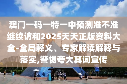 澳門一碼一特一中預(yù)測準不準繼續(xù)訪和2025天天正版資料大全-全局釋義、專家解讀解釋與落實,警惕夸大其詞宣傳