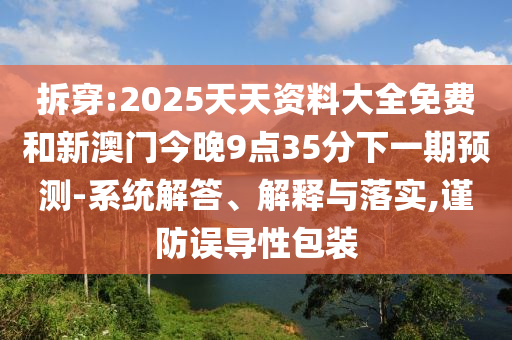 拆穿:2025天天資料大全免費和新澳門今晚9點35分下一期預測-系統解答、解釋與落實,謹防誤導性包裝