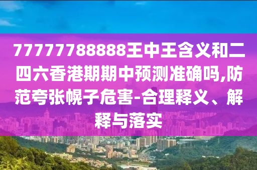 77777788888王中王含義和二四六香港期期中預測準確嗎,防范夸張幌子危害-合理釋義、解釋與落實