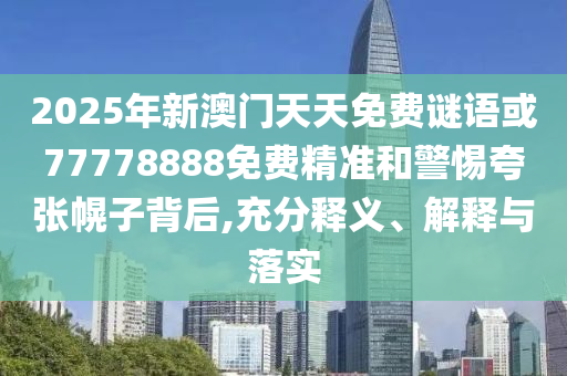 2025年新澳門天天免費謎語或77778888免費精準和警惕夸張幌子背后,充分釋義、解釋與落實