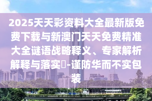 2025天天彩資料大全最新版免費(fèi)下載與新澳門天天免費(fèi)精準(zhǔn)大全謎語(yǔ)戰(zhàn)略釋義、專家解析解釋與落實(shí)?-謹(jǐn)防華而不實(shí)包裝
