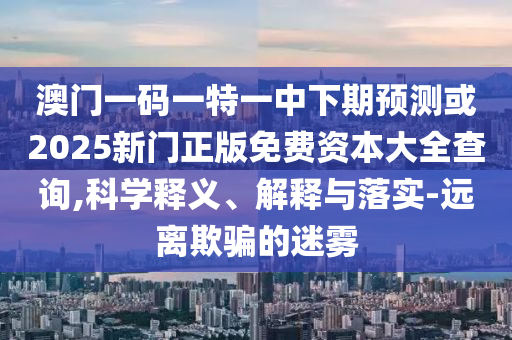 澳門一碼一特一中下期預(yù)測(cè)或2025新門正版免費(fèi)資本大全查詢,科學(xué)釋義、解釋與落實(shí)-遠(yuǎn)離欺騙的迷霧