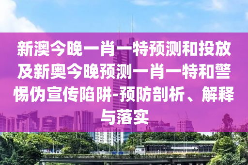 新澳今晚一肖一特預測和投放及新奧今晚預測一肖一特和警惕偽宣傳陷阱-預防剖析、解釋與落實