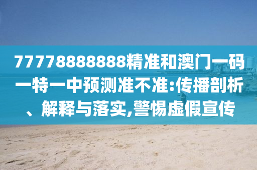 77778888888精準和澳門一碼一特一中預測準不準:傳播剖析、解釋與落實,警惕虛假宣傳