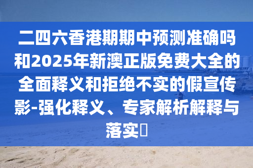 二四六香港期期中預測準確嗎和2025年新澳正版免費大全的全面釋義和拒絕不實的假宣傳影-強化釋義、專家解析解釋與落實?