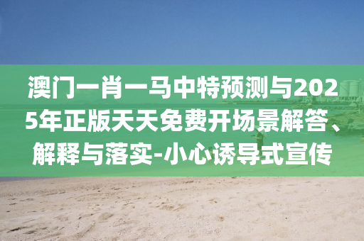 澳門一肖一馬中特預測與2025年正版天天免費開場景解答、解釋與落實-小心誘導式宣傳