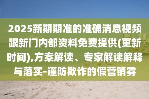 2025新期期準的準確消息視頻跟新門內部資料免費提供(更新時間),方案解讀、專家解讀解釋與落實-謹防欺詐的假營銷霧