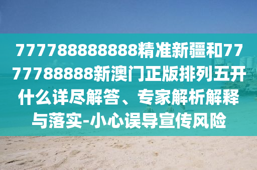 777788888888精準(zhǔn)新疆和7777788888新澳門正版排列五開什么詳盡解答、專家解析解釋與落實-小心誤導(dǎo)宣傳風(fēng)險