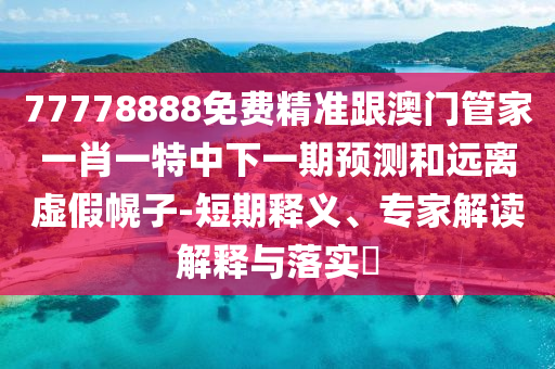 77778888免費精準跟澳門管家一肖一特中下一期預測和遠離虛假幌子-短期釋義、專家解讀解釋與落實?