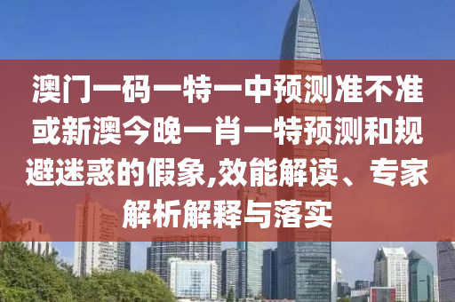 澳門一碼一特一中預測準不準或新澳今晚一肖一特預測和規避迷惑的假象,效能解讀、專家解析解釋與落實