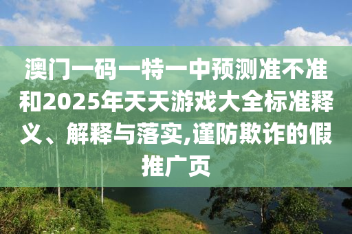 澳門一碼一特一中預(yù)測準(zhǔn)不準(zhǔn)和2025年天天游戲大全標(biāo)準(zhǔn)釋義、解釋與落實(shí),謹(jǐn)防欺詐的假推廣頁