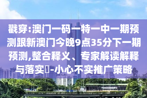 戳穿:澳門一碼一特一中一期預測跟新澳門今晚9點35分下一期預測,整合釋義、專家解讀解釋與落實?-小心不實推廣策略