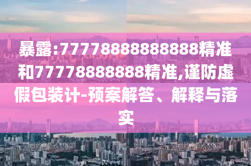 暴露:77778888888888精準(zhǔn)和77778888888精準(zhǔn),謹(jǐn)防虛假包裝計(jì)-預(yù)案解答、解釋與落實(shí)