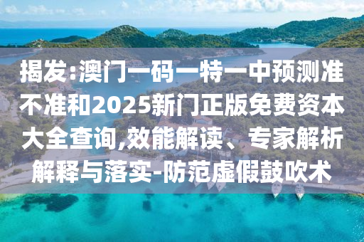 揭發:澳門一碼一特一中預測準不準和2025新門正版免費資本大全查詢,效能解讀、專家解析解釋與落實-防范虛假鼓吹術