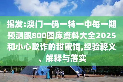 揭發(fā):澳門一碼一特一中每一期預(yù)測(cè)跟800圖庫(kù)資料大全2025和小心欺詐的甜蜜餌,經(jīng)驗(yàn)釋義、解釋與落實(shí)