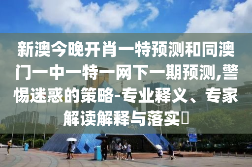 新澳今晚開肖一特預測和同澳門一中一特一網下一期預測,警惕迷惑的策略-專業釋義、專家解讀解釋與落實?