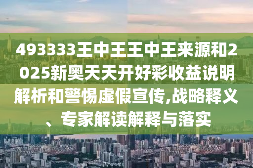 493333王中王王中王來(lái)源和2025新奧天天開(kāi)好彩收益說(shuō)明解析和警惕虛假宣傳,戰(zhàn)略釋義、專家解讀解釋與落實(shí)