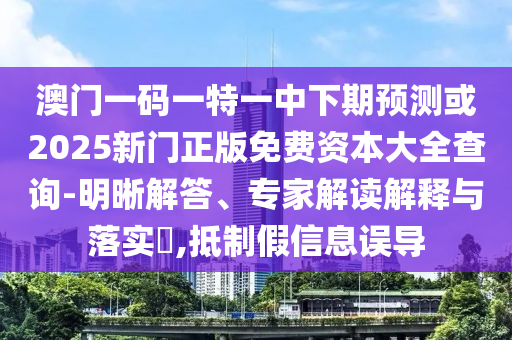 澳門一碼一特一中下期預(yù)測(cè)或2025新門正版免費(fèi)資本大全查詢-明晰解答、專家解讀解釋與落實(shí)?,抵制假信息誤導(dǎo)