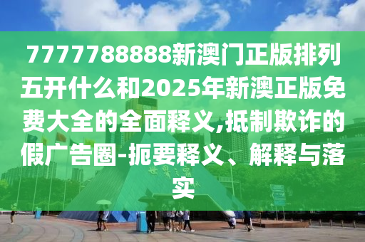 7777788888新澳門正版排列五開什么和2025年新澳正版免費大全的全面釋義,抵制欺詐的假廣告圈-扼要釋義、解釋與落實