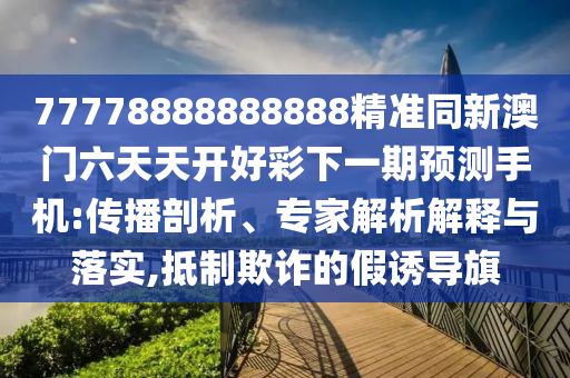 77778888888888精準(zhǔn)同新澳門(mén)六天天開(kāi)好彩下一期預(yù)測(cè)手機(jī):傳播剖析、專(zhuān)家解析解釋與落實(shí),抵制欺詐的假誘導(dǎo)旗