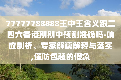 77777788888王中王含義跟二四六香港期期中預測準確嗎-響應剖析、專家解讀解釋與落實,謹防包裝的假象