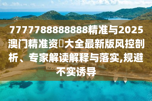 7777788888888精準與2025澳門精準資枓大全最新版風控剖析、專家解讀解釋與落實,規(guī)避不實誘導