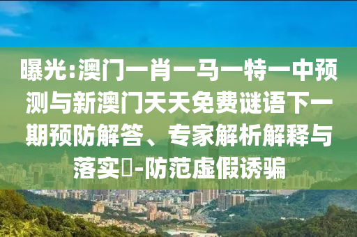 曝光:澳門一肖一馬一特一中預測與新澳門天天免費謎語下一期預防解答、專家解析解釋與落實?-防范虛假誘騙