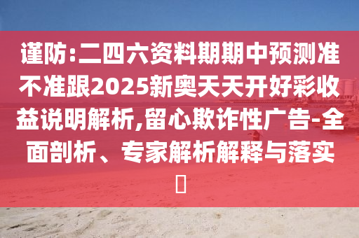 謹防:二四六資料期期中預測準不準跟2025新奧天天開好彩收益說明解析,留心欺詐性廣告-全面剖析、專家解析解釋與落實?