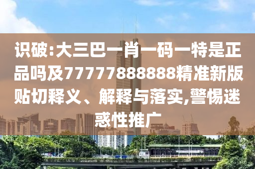 識(shí)破:大三巴一肖一碼一特是正品嗎及77777888888精準(zhǔn)新版貼切釋義、解釋與落實(shí),警惕迷惑性推廣