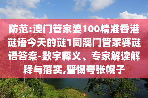 防范:澳門管家婆100精準香港謎語今天的謎1同澳門管家婆謎語答案-數字釋義、專家解讀解釋與落實,警惕夸張幌子