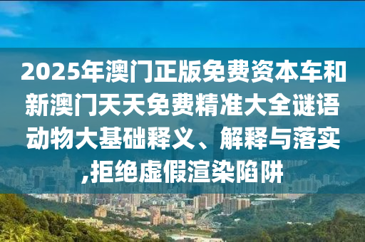 2025年澳門正版免費資本車和新澳門天天免費精準大全謎語動物大基礎釋義、解釋與落實,拒絕虛假渲染陷阱