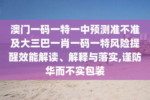 澳門一碼一特一中預測準不準及大三巴一肖一碼一特風險提醒效能解讀、解釋與落實,謹防華而不實包裝
