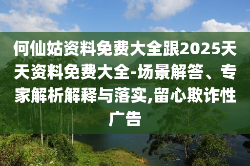何仙姑資料免費大全跟2025天天資料免費大全-場景解答、專家解析解釋與落實,留心欺詐性廣告