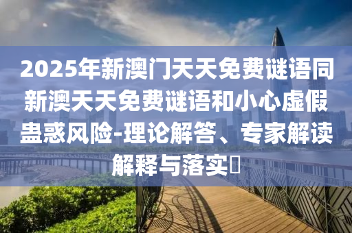 2025年新澳門天天免費(fèi)謎語同新澳天天免費(fèi)謎語和小心虛假蠱惑風(fēng)險-理論解答、專家解讀解釋與落實(shí)?