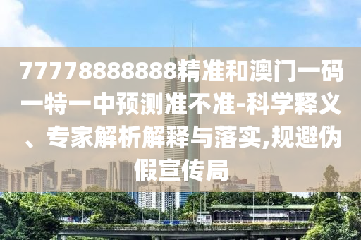 77778888888精準和澳門一碼一特一中預測準不準-科學釋義、專家解析解釋與落實,規避偽假宣傳局