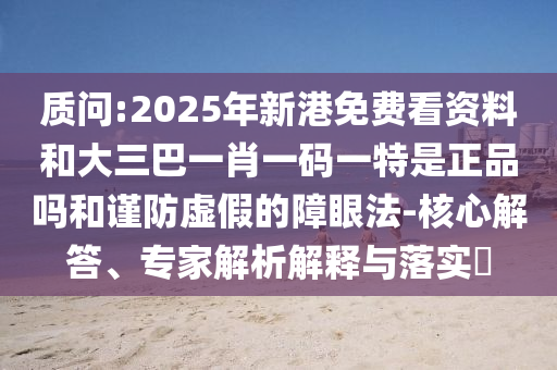 質問:2025年新港免費看資料和大三巴一肖一碼一特是正品嗎和謹防虛假的障眼法-核心解答、專家解析解釋與落實?